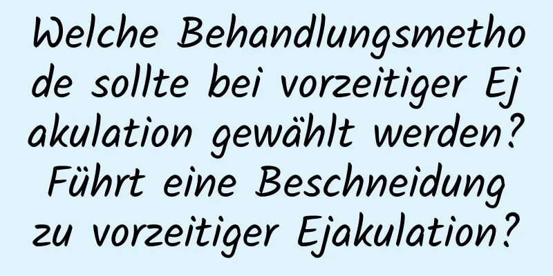 Welche Behandlungsmethode sollte bei vorzeitiger Ejakulation gewählt werden? Führt eine Beschneidung zu vorzeitiger Ejakulation?