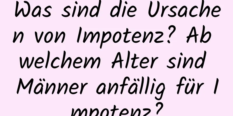 Was sind die Ursachen von Impotenz? Ab welchem ​​Alter sind Männer anfällig für Impotenz?