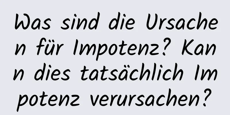 Was sind die Ursachen für Impotenz? Kann dies tatsächlich Impotenz verursachen?