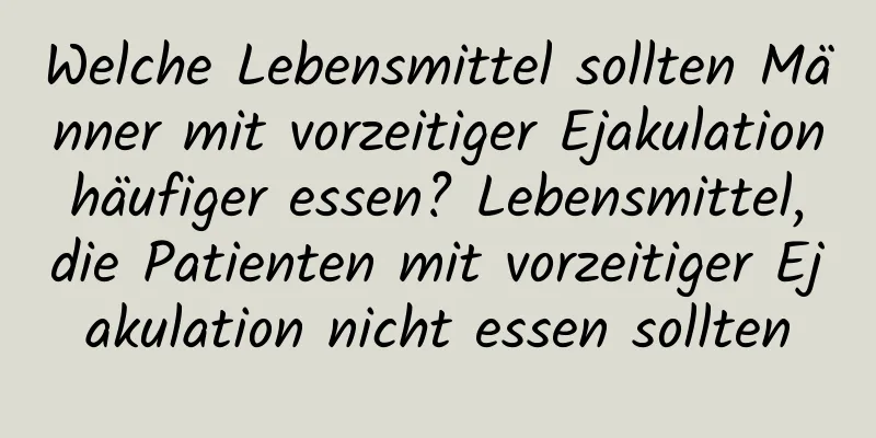 Welche Lebensmittel sollten Männer mit vorzeitiger Ejakulation häufiger essen? Lebensmittel, die Patienten mit vorzeitiger Ejakulation nicht essen sollten