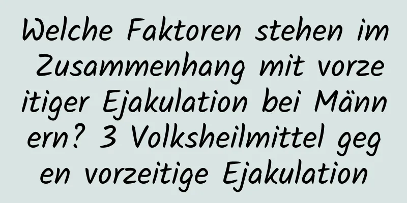 Welche Faktoren stehen im Zusammenhang mit vorzeitiger Ejakulation bei Männern? 3 Volksheilmittel gegen vorzeitige Ejakulation