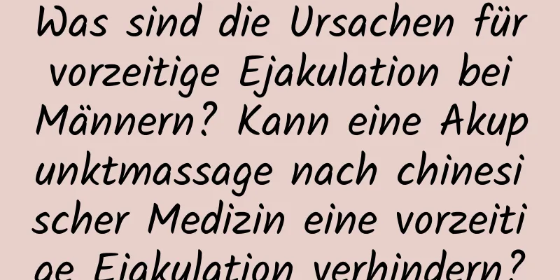 Was sind die Ursachen für vorzeitige Ejakulation bei Männern? Kann eine Akupunktmassage nach chinesischer Medizin eine vorzeitige Ejakulation verhindern?