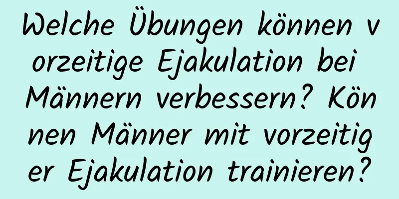 Welche Übungen können vorzeitige Ejakulation bei Männern verbessern? Können Männer mit vorzeitiger Ejakulation trainieren?