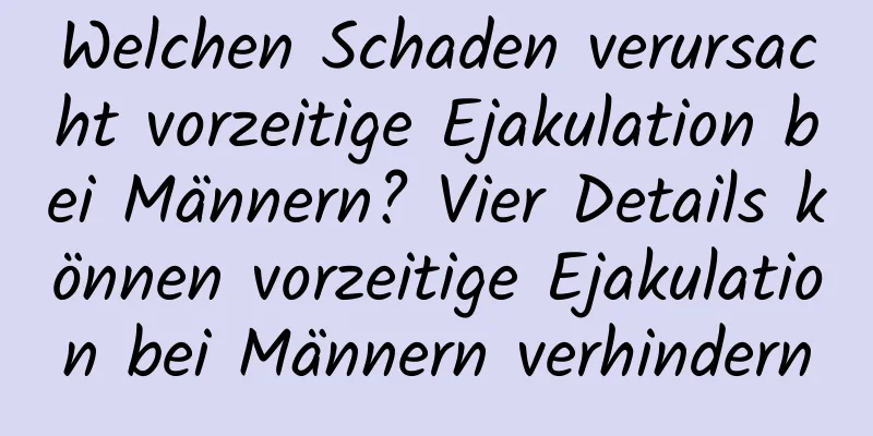 Welchen Schaden verursacht vorzeitige Ejakulation bei Männern? Vier Details können vorzeitige Ejakulation bei Männern verhindern