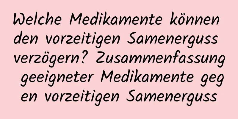 Welche Medikamente können den vorzeitigen Samenerguss verzögern? Zusammenfassung geeigneter Medikamente gegen vorzeitigen Samenerguss