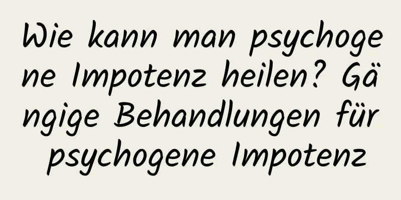 Wie kann man psychogene Impotenz heilen? Gängige Behandlungen für psychogene Impotenz