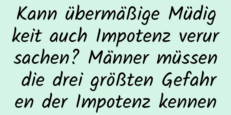 Kann übermäßige Müdigkeit auch Impotenz verursachen? Männer müssen die drei größten Gefahren der Impotenz kennen