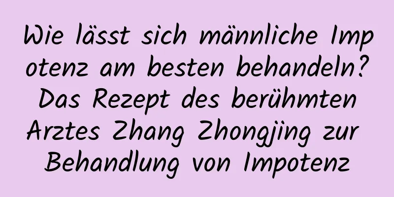 Wie lässt sich männliche Impotenz am besten behandeln? Das Rezept des berühmten Arztes Zhang Zhongjing zur Behandlung von Impotenz