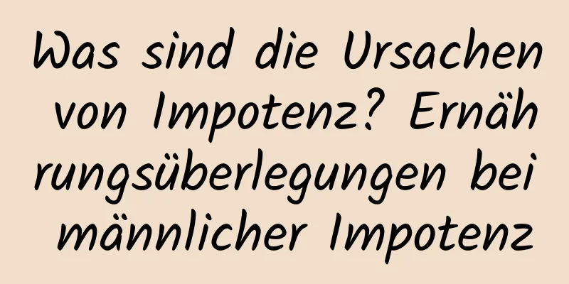 Was sind die Ursachen von Impotenz? Ernährungsüberlegungen bei männlicher Impotenz