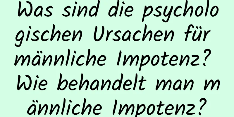 Was sind die psychologischen Ursachen für männliche Impotenz? Wie behandelt man männliche Impotenz?