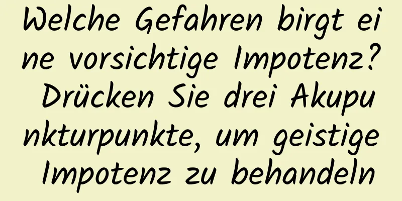 Welche Gefahren birgt eine vorsichtige Impotenz? Drücken Sie drei Akupunkturpunkte, um geistige Impotenz zu behandeln