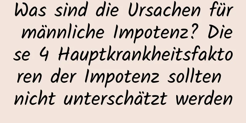 Was sind die Ursachen für männliche Impotenz? Diese 4 Hauptkrankheitsfaktoren der Impotenz sollten nicht unterschätzt werden