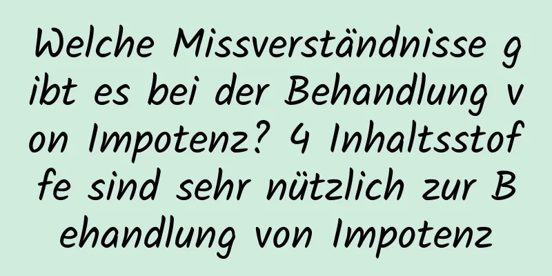 Welche Missverständnisse gibt es bei der Behandlung von Impotenz? 4 Inhaltsstoffe sind sehr nützlich zur Behandlung von Impotenz