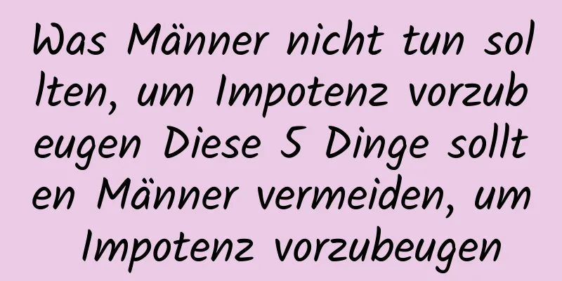 Was Männer nicht tun sollten, um Impotenz vorzubeugen Diese 5 Dinge sollten Männer vermeiden, um Impotenz vorzubeugen