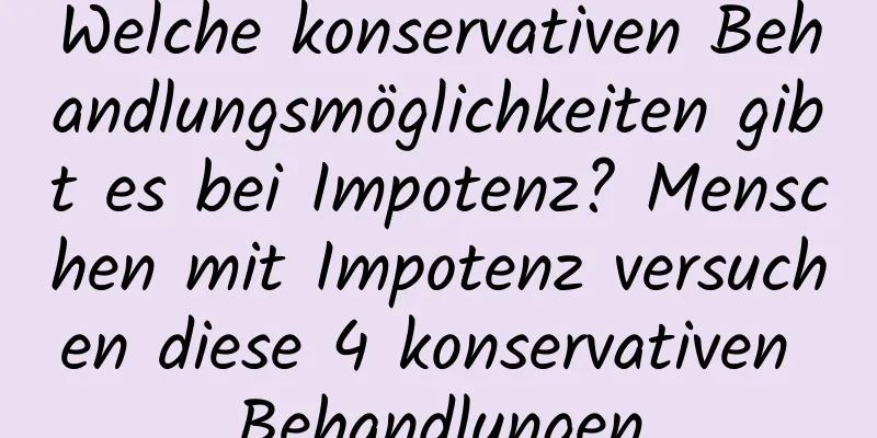 Welche konservativen Behandlungsmöglichkeiten gibt es bei Impotenz? Menschen mit Impotenz versuchen diese 4 konservativen Behandlungen