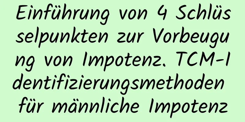 Einführung von 4 Schlüsselpunkten zur Vorbeugung von Impotenz. TCM-Identifizierungsmethoden für männliche Impotenz