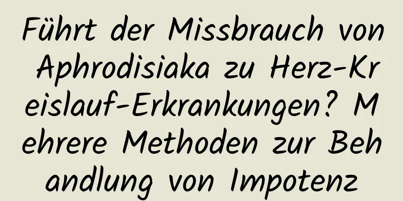 Führt der Missbrauch von Aphrodisiaka zu Herz-Kreislauf-Erkrankungen? Mehrere Methoden zur Behandlung von Impotenz