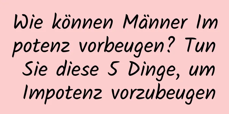 Wie können Männer Impotenz vorbeugen? Tun Sie diese 5 Dinge, um Impotenz vorzubeugen