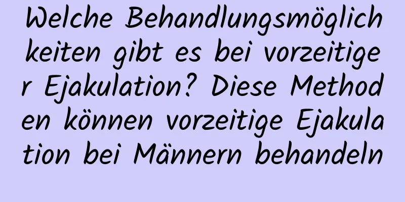 Welche Behandlungsmöglichkeiten gibt es bei vorzeitiger Ejakulation? Diese Methoden können vorzeitige Ejakulation bei Männern behandeln