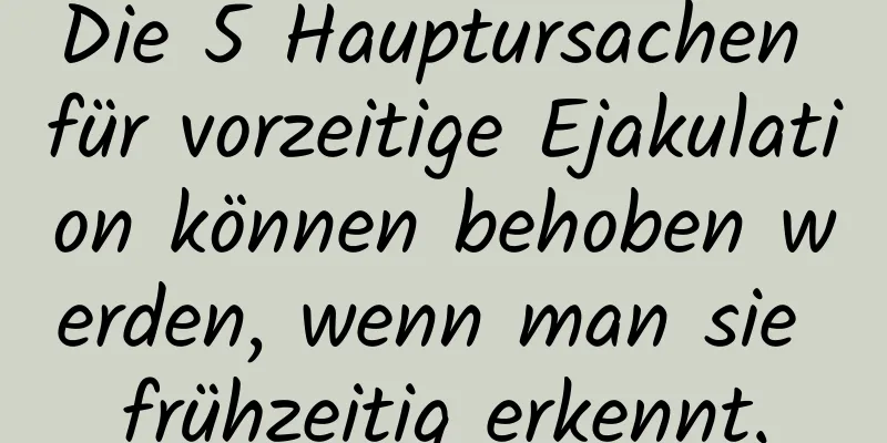 Die 5 Hauptursachen für vorzeitige Ejakulation können behoben werden, wenn man sie frühzeitig erkennt.