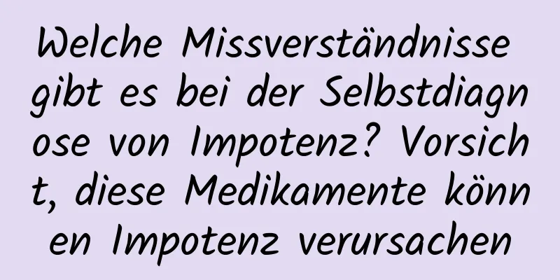 Welche Missverständnisse gibt es bei der Selbstdiagnose von Impotenz? Vorsicht, diese Medikamente können Impotenz verursachen