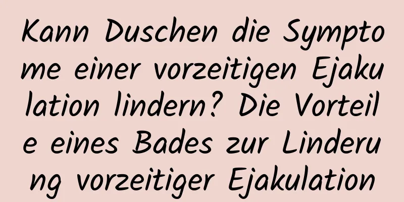 Kann Duschen die Symptome einer vorzeitigen Ejakulation lindern? Die Vorteile eines Bades zur Linderung vorzeitiger Ejakulation