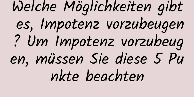 Welche Möglichkeiten gibt es, Impotenz vorzubeugen? Um Impotenz vorzubeugen, müssen Sie diese 5 Punkte beachten