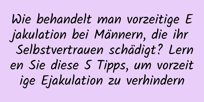 Wie behandelt man vorzeitige Ejakulation bei Männern, die ihr Selbstvertrauen schädigt? Lernen Sie diese 5 Tipps, um vorzeitige Ejakulation zu verhindern