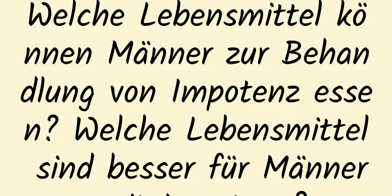 Welche Lebensmittel können Männer zur Behandlung von Impotenz essen? Welche Lebensmittel sind besser für Männer mit Impotenz?