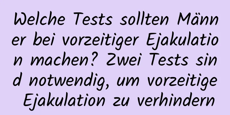 Welche Tests sollten Männer bei vorzeitiger Ejakulation machen? Zwei Tests sind notwendig, um vorzeitige Ejakulation zu verhindern