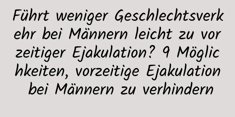 Führt weniger Geschlechtsverkehr bei Männern leicht zu vorzeitiger Ejakulation? 9 Möglichkeiten, vorzeitige Ejakulation bei Männern zu verhindern