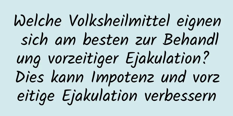 Welche Volksheilmittel eignen sich am besten zur Behandlung vorzeitiger Ejakulation? Dies kann Impotenz und vorzeitige Ejakulation verbessern