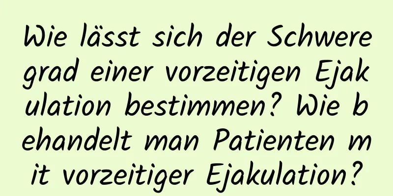 Wie lässt sich der Schweregrad einer vorzeitigen Ejakulation bestimmen? Wie behandelt man Patienten mit vorzeitiger Ejakulation?