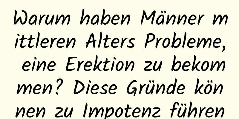 Warum haben Männer mittleren Alters Probleme, eine Erektion zu bekommen? Diese Gründe können zu Impotenz führen