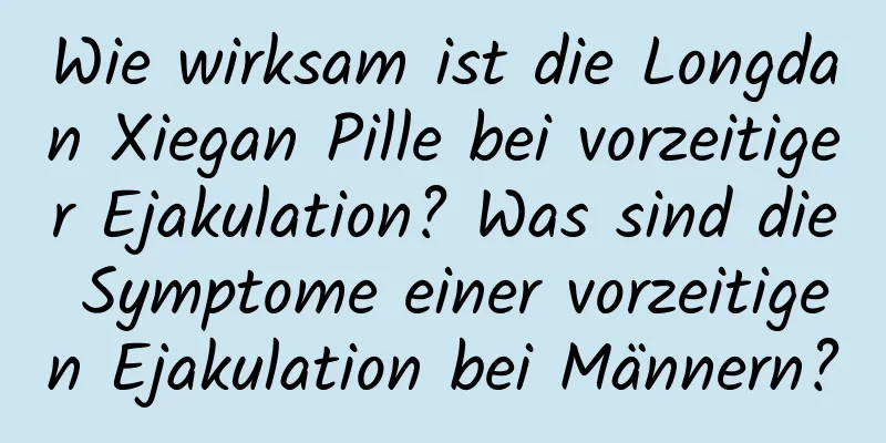 Wie wirksam ist die Longdan Xiegan Pille bei vorzeitiger Ejakulation? Was sind die Symptome einer vorzeitigen Ejakulation bei Männern?