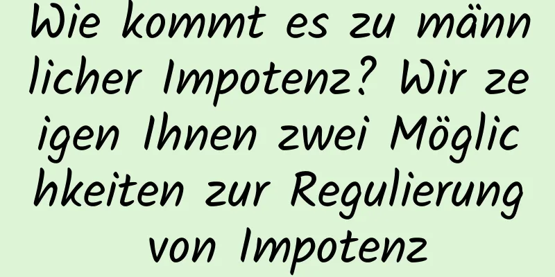 Wie kommt es zu männlicher Impotenz? Wir zeigen Ihnen zwei Möglichkeiten zur Regulierung von Impotenz