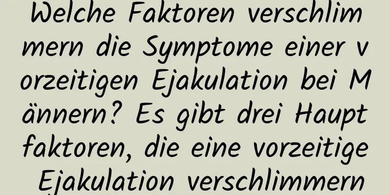 Welche Faktoren verschlimmern die Symptome einer vorzeitigen Ejakulation bei Männern? Es gibt drei Hauptfaktoren, die eine vorzeitige Ejakulation verschlimmern