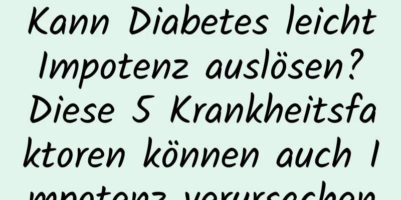 Kann Diabetes leicht Impotenz auslösen? Diese 5 Krankheitsfaktoren können auch Impotenz verursachen