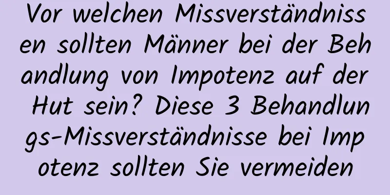 Vor welchen Missverständnissen sollten Männer bei der Behandlung von Impotenz auf der Hut sein? Diese 3 Behandlungs-Missverständnisse bei Impotenz sollten Sie vermeiden