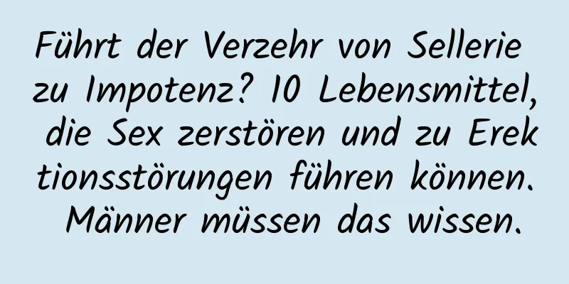 Führt der Verzehr von Sellerie zu Impotenz? 10 Lebensmittel, die Sex zerstören und zu Erektionsstörungen führen können. Männer müssen das wissen.