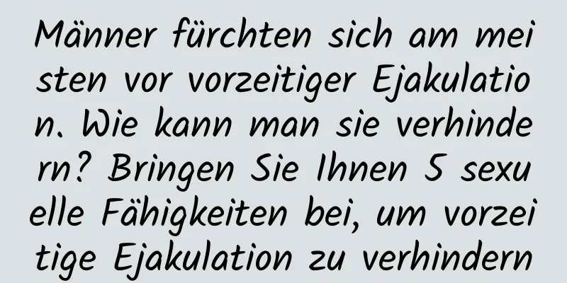 Männer fürchten sich am meisten vor vorzeitiger Ejakulation. Wie kann man sie verhindern? Bringen Sie Ihnen 5 sexuelle Fähigkeiten bei, um vorzeitige Ejakulation zu verhindern