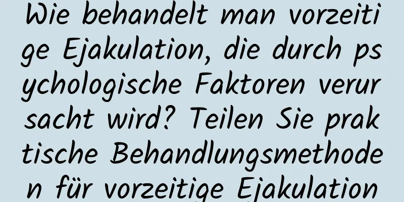 Wie behandelt man vorzeitige Ejakulation, die durch psychologische Faktoren verursacht wird? Teilen Sie praktische Behandlungsmethoden für vorzeitige Ejakulation