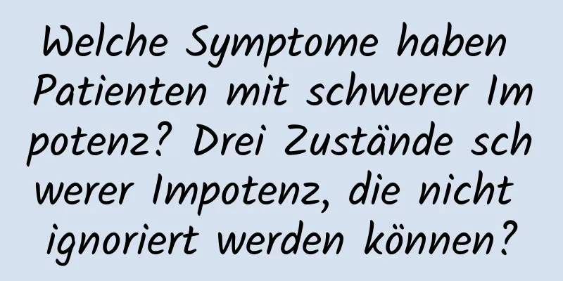 Welche Symptome haben Patienten mit schwerer Impotenz? Drei Zustände schwerer Impotenz, die nicht ignoriert werden können?