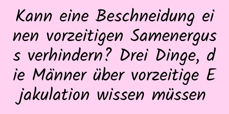 Kann eine Beschneidung einen vorzeitigen Samenerguss verhindern? Drei Dinge, die Männer über vorzeitige Ejakulation wissen müssen