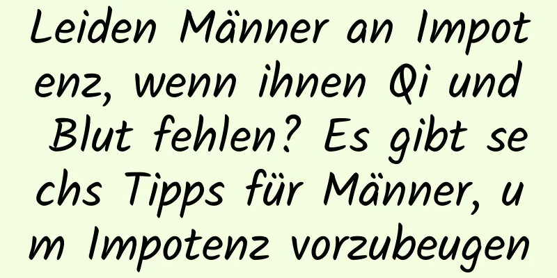 Leiden Männer an Impotenz, wenn ihnen Qi und Blut fehlen? Es gibt sechs Tipps für Männer, um Impotenz vorzubeugen