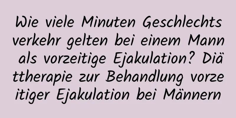 Wie viele Minuten Geschlechtsverkehr gelten bei einem Mann als vorzeitige Ejakulation? Diättherapie zur Behandlung vorzeitiger Ejakulation bei Männern