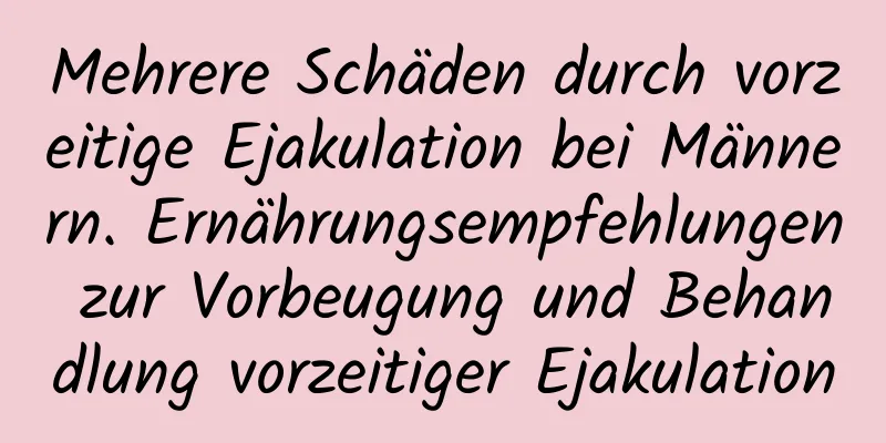 Mehrere Schäden durch vorzeitige Ejakulation bei Männern. Ernährungsempfehlungen zur Vorbeugung und Behandlung vorzeitiger Ejakulation