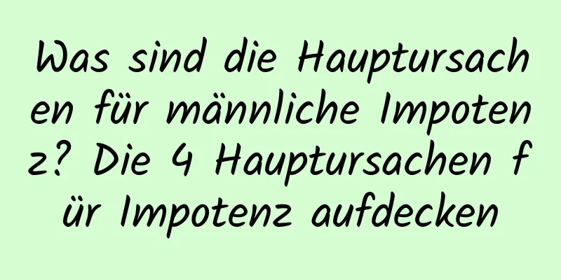 Was sind die Hauptursachen für männliche Impotenz? Die 4 Hauptursachen für Impotenz aufdecken