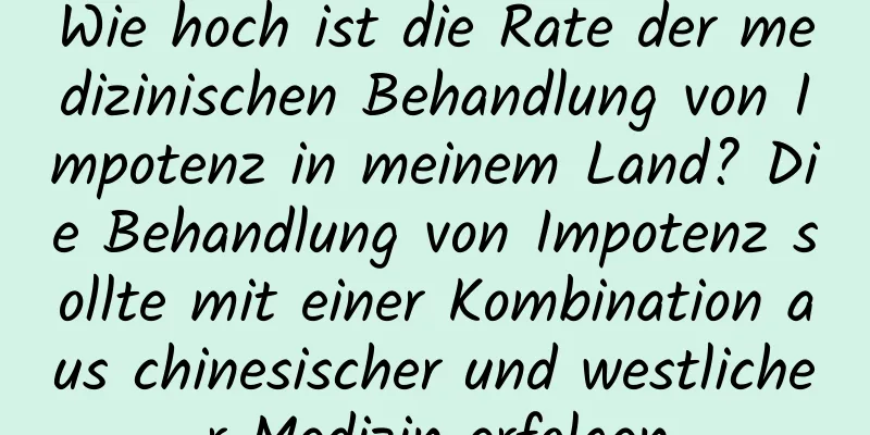 Wie hoch ist die Rate der medizinischen Behandlung von Impotenz in meinem Land? Die Behandlung von Impotenz sollte mit einer Kombination aus chinesischer und westlicher Medizin erfolgen