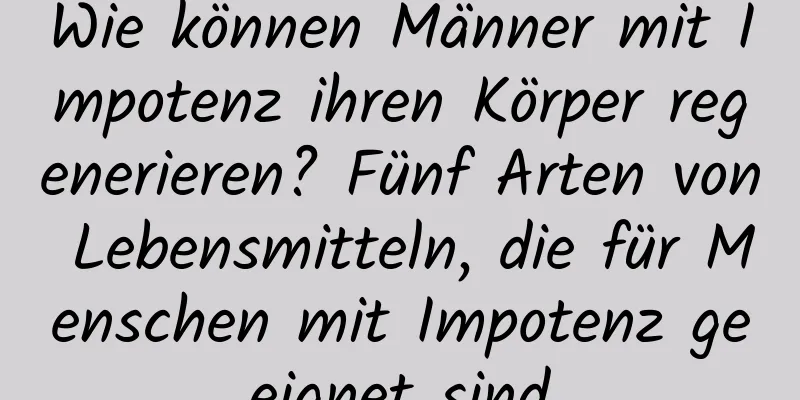 Wie können Männer mit Impotenz ihren Körper regenerieren? Fünf Arten von Lebensmitteln, die für Menschen mit Impotenz geeignet sind